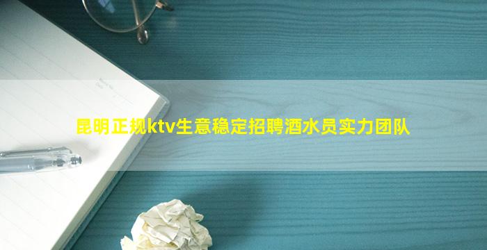 昆明正规ktv生意稳定招聘酒水员实力团队